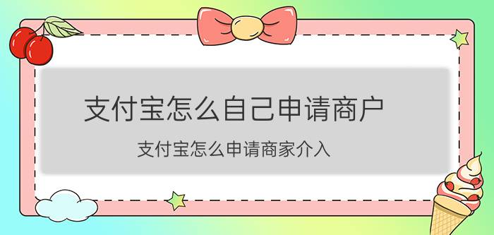 支付宝怎么自己申请商户 支付宝怎么申请商家介入？